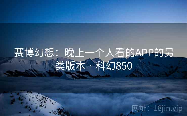 赛博幻想:晚上一个人看的APP的另类版本 · 科幻850 赛博幻想:晚上一个人看的APP的另类版本 · 科幻850