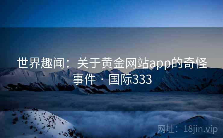 世界趣闻：关于黄金网站app的奇怪事件 · 国际333