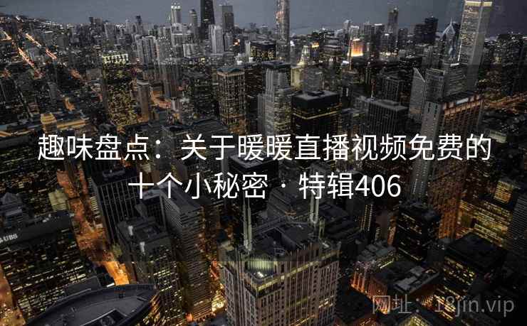 趣味盘点：关于暖暖直播视频免费的十个小秘密 · 特辑406
