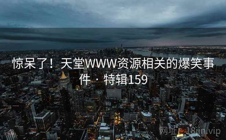 惊呆了！天堂WWW资源相关的爆笑事件 · 特辑159