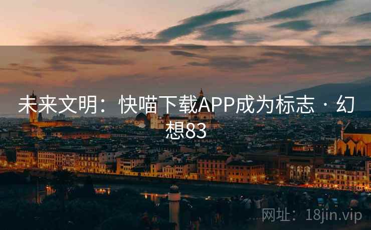 未来文明：快喵下载APP成为标志 · 幻想83