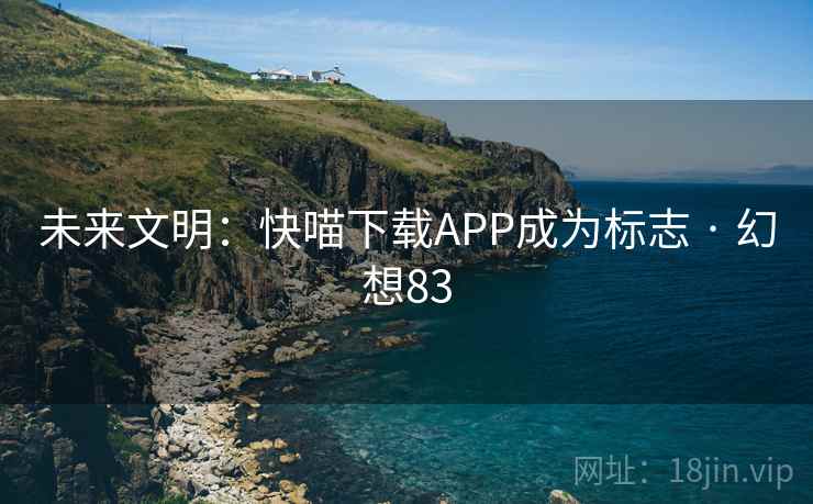 未来文明:快喵下载APP成为标志 · 幻想83 未来文明:快喵下载APP成为标志 · 幻想83