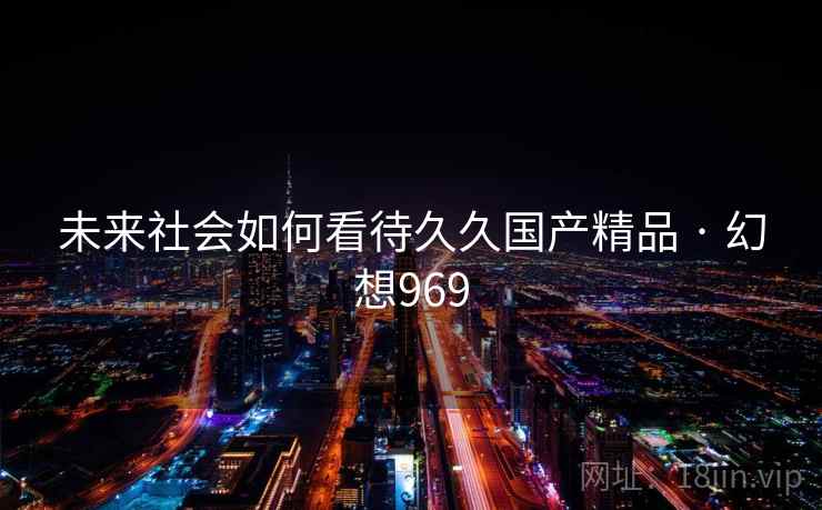 未来社会如何看待久久国产精品 · 幻想969