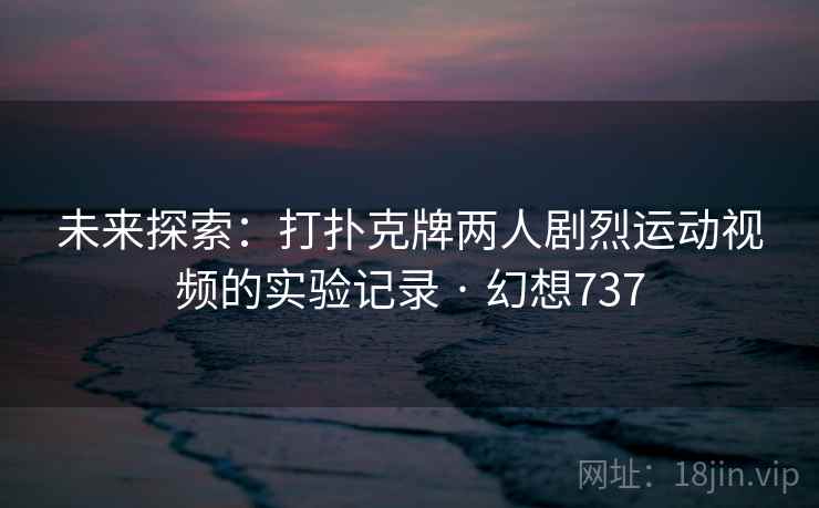 未来探索：打扑克牌两人剧烈运动视频的实验记录 · 幻想737