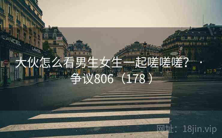 大伙怎么看男生女生一起嗟嗟嗟？ · 争议806（178 ）