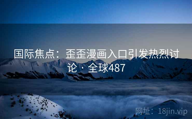国际焦点：歪歪漫画入口引发热烈讨论 · 全球487