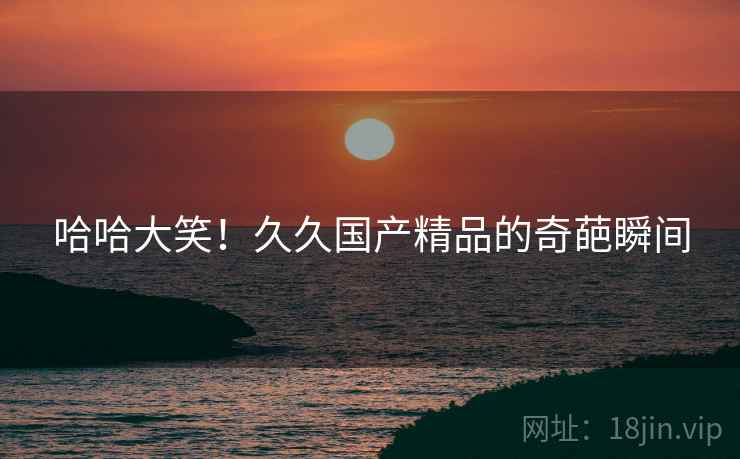 哈哈大笑！久久国产精品的奇葩瞬间
