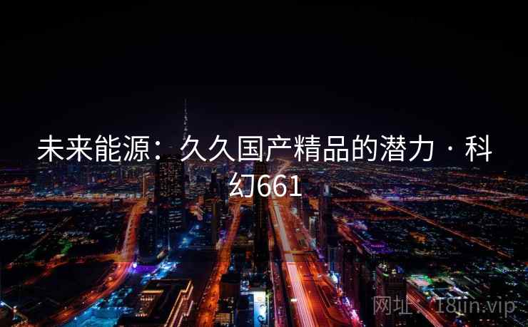 未来能源:久久国产精品的潜力 · 科幻661 未来能源:久久国产精品的潜力 · 科幻661