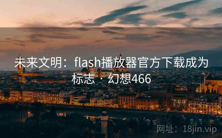 未来文明:flash播放器官方下载成为标志 · 幻想466 未来文明:flash播放器官方下载成为标志 · 幻想466
