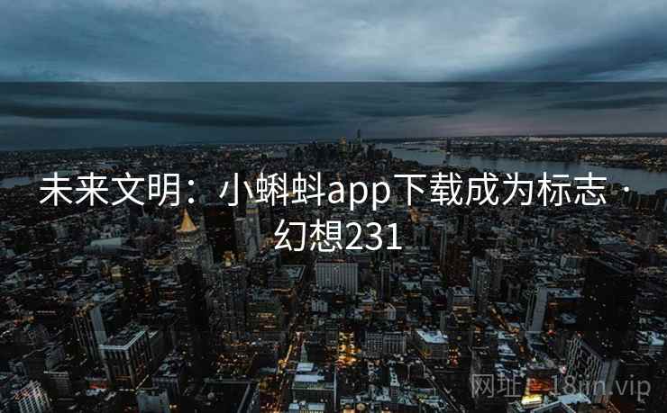 未来文明:小蝌蚪app下载成为标志 · 幻想231 未来文明:小蝌蚪app下载成为标志 · 幻想231
