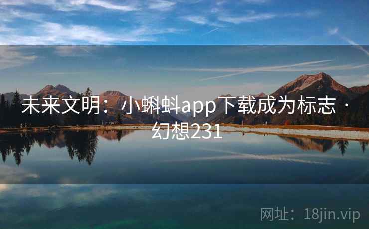未来文明：小蝌蚪app下载成为标志 · 幻想231
