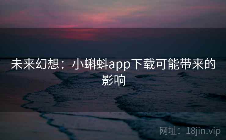未来幻想：小蝌蚪app下载可能带来的影响