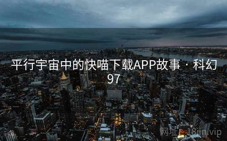 平行宇宙中的快喵下载APP故事 · 科幻97 平行宇宙中的快喵下载APP故事 · 科幻97