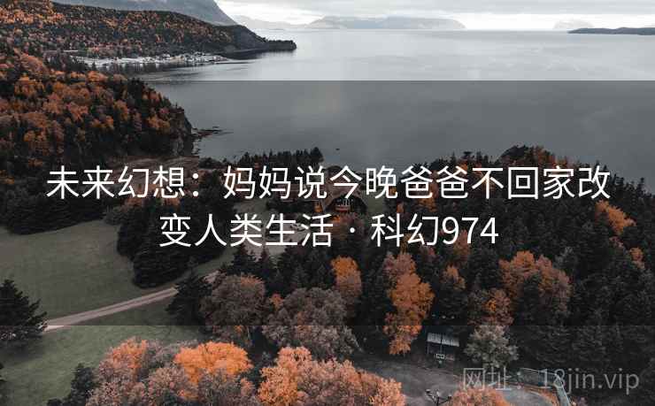 未来幻想：妈妈说今晚爸爸不回家改变人类生活 · 科幻974