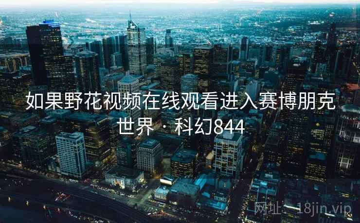 如果野花视频在线观看进入赛博朋克世界 · 科幻844 如果野花视频在线观看进入赛博朋克世界 · 科幻844