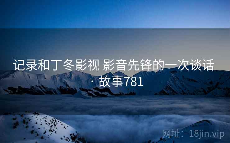 记录和丁冬影视 影音先锋的一次谈话 · 故事781