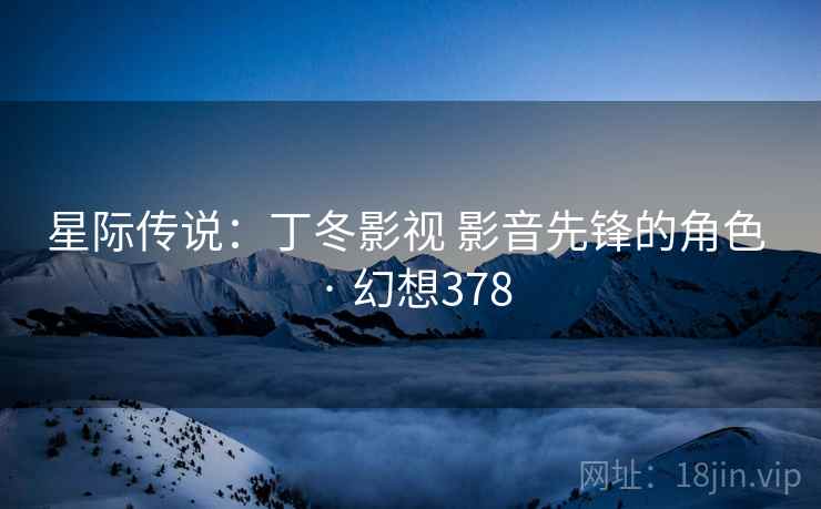 星际传说：丁冬影视 影音先锋的角色 · 幻想378