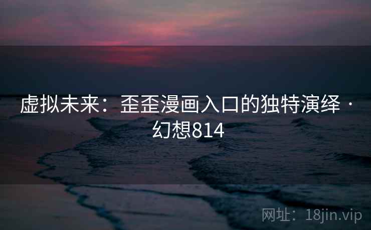 虚拟未来:歪歪漫画入口的独特演绎 · 幻想814 虚拟未来:歪歪漫画入口的独特演绎 · 幻想814