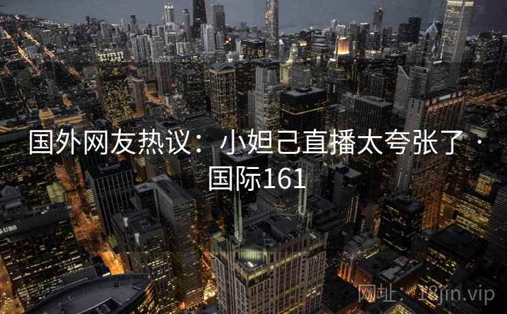 国外网友热议：小妲己直播太夸张了 · 国际161