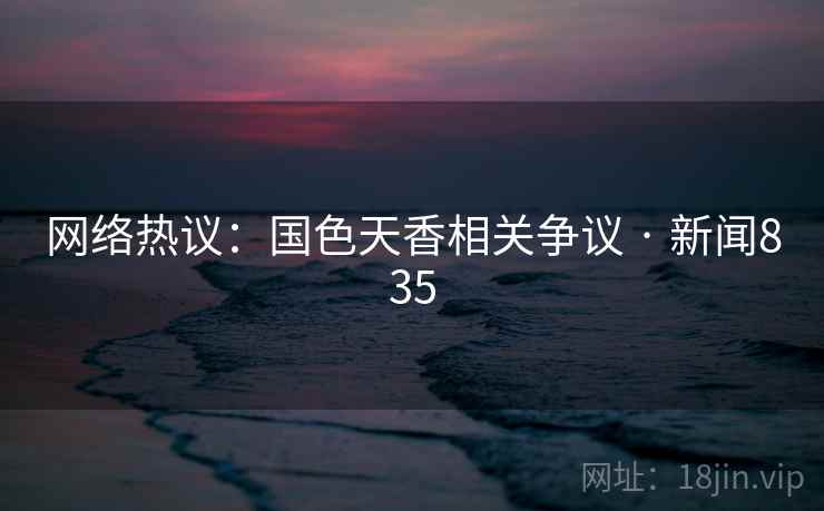 网络热议：国色天香相关争议 · 新闻835