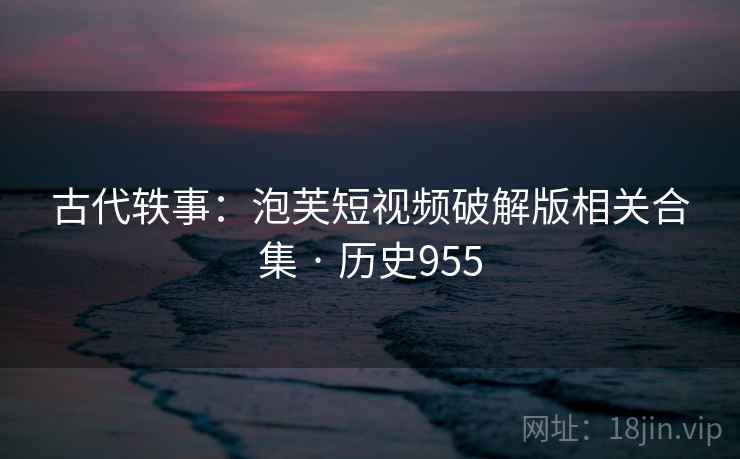 古代轶事：泡芙短视频破解版相关合集 · 历史955
