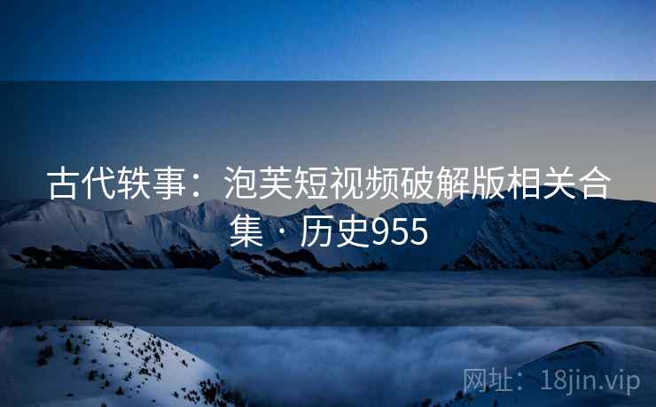 古代轶事：泡芙短视频破解版相关合集 · 历史955
