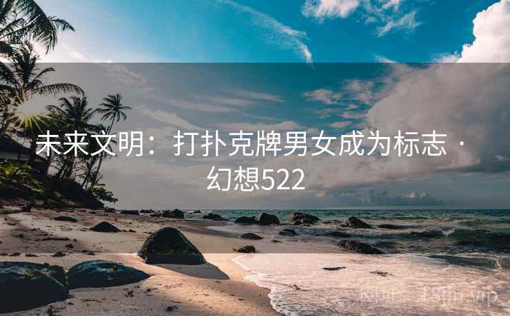 未来文明:打扑克牌男女成为标志 · 幻想522 未来文明:打扑克牌男女成为标志 · 幻想522
