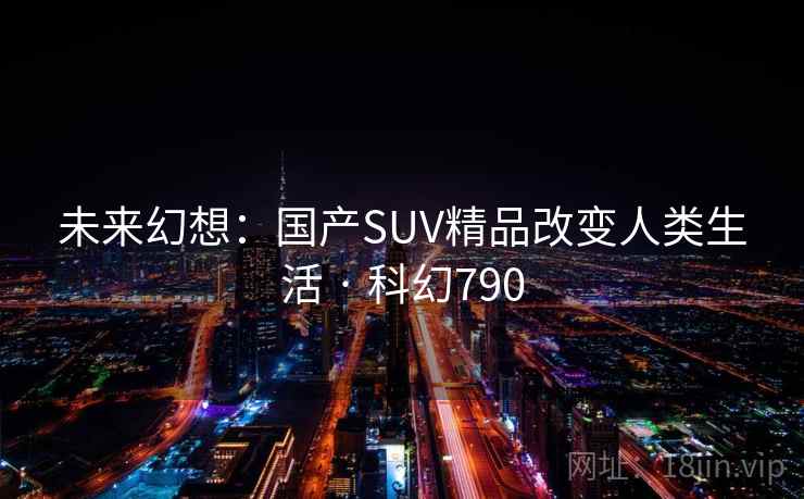 未来幻想：国产SUV精品改变人类生活 · 科幻790
