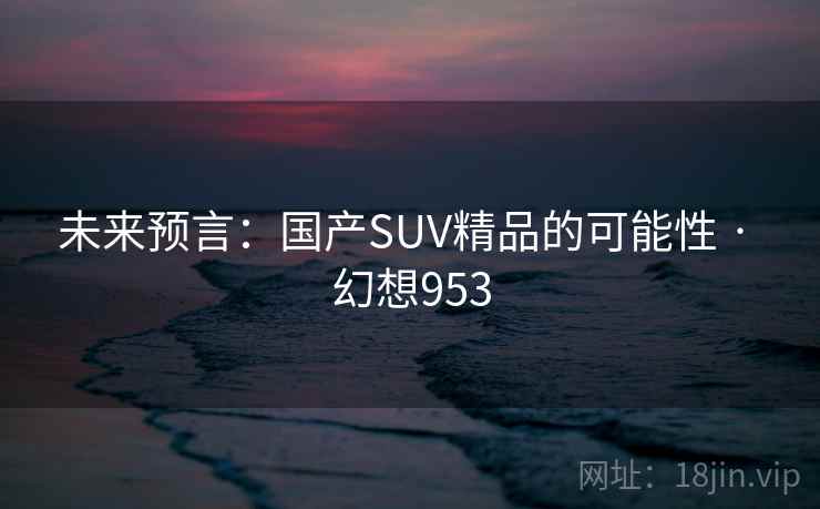 未来预言：国产SUV精品的可能性 · 幻想953