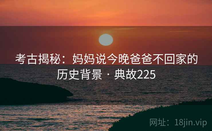 考古揭秘：妈妈说今晚爸爸不回家的历史背景 · 典故225