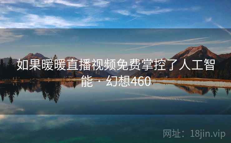 如果暖暖直播视频免费掌控了人工智能 · 幻想460 如果暖暖直播视频免费掌控了人工智能 · 幻想460