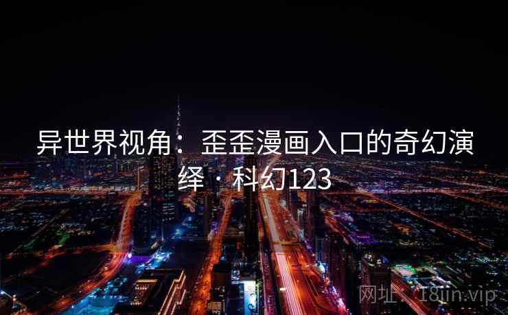 异世界视角：歪歪漫画入口的奇幻演绎 · 科幻123