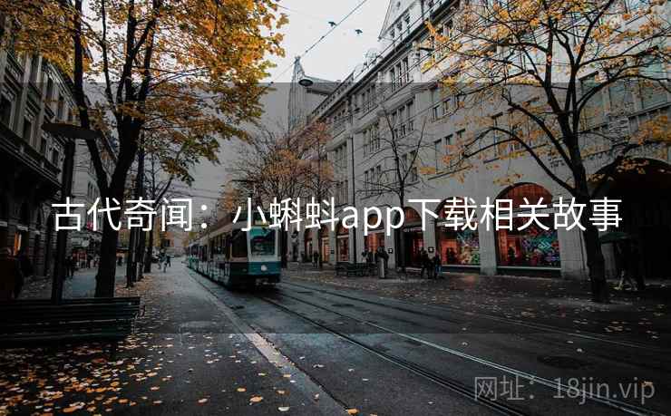 古代奇闻:小蝌蚪app下载相关故事 古代奇闻:小蝌蚪app下载相关故事