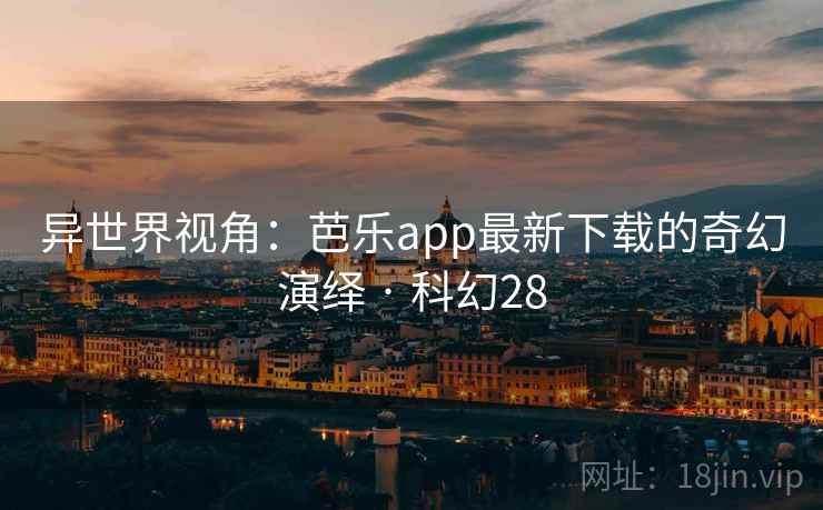 异世界视角：芭乐app最新下载的奇幻演绎 · 科幻28